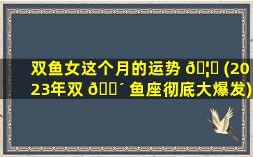 双鱼女这个月的运势 🦊 (2023年双 🌴 鱼座彻底大爆发)